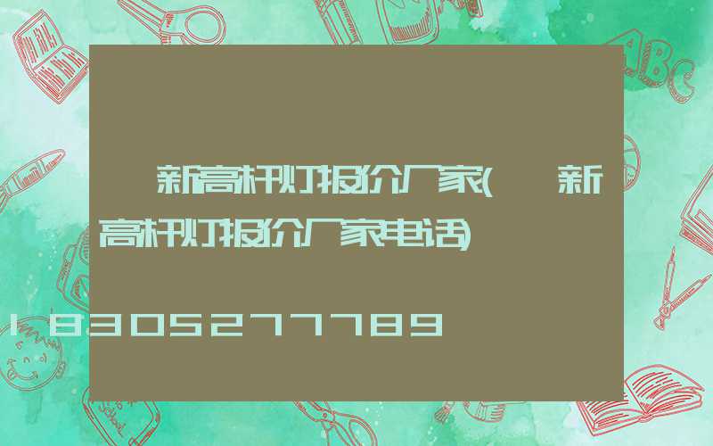 阜新高杆灯报价厂家(阜新高杆灯报价厂家电话)