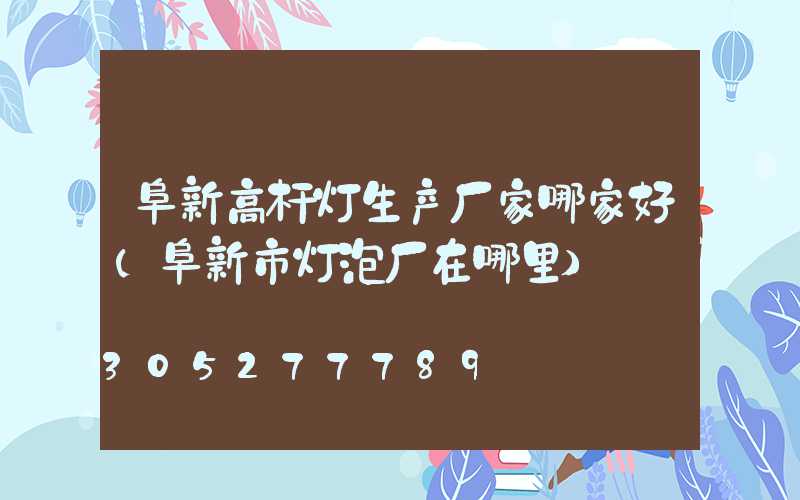 阜新高杆灯生产厂家哪家好(阜新市灯泡厂在哪里)