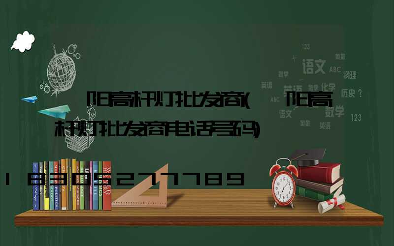 阜阳高杆灯批发商(阜阳高杆灯批发商电话号码)