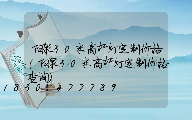 阳泉30米高杆灯定制价格(阳泉30米高杆灯定制价格查询)