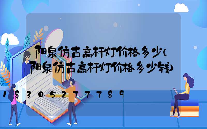 阳泉仿古高杆灯价格多少(阳泉仿古高杆灯价格多少钱)