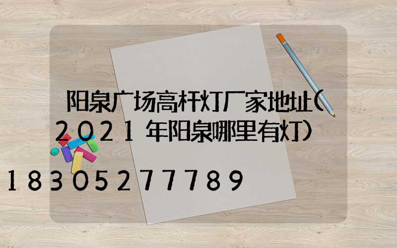 阳泉广场高杆灯厂家地址(2021年阳泉哪里有灯)