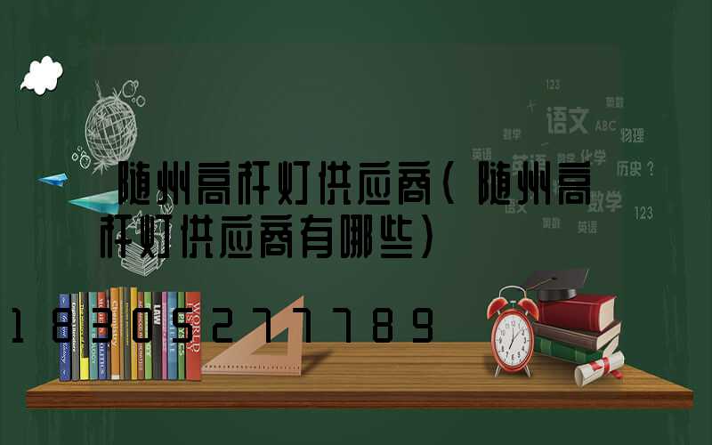 随州高杆灯供应商(随州高杆灯供应商有哪些)