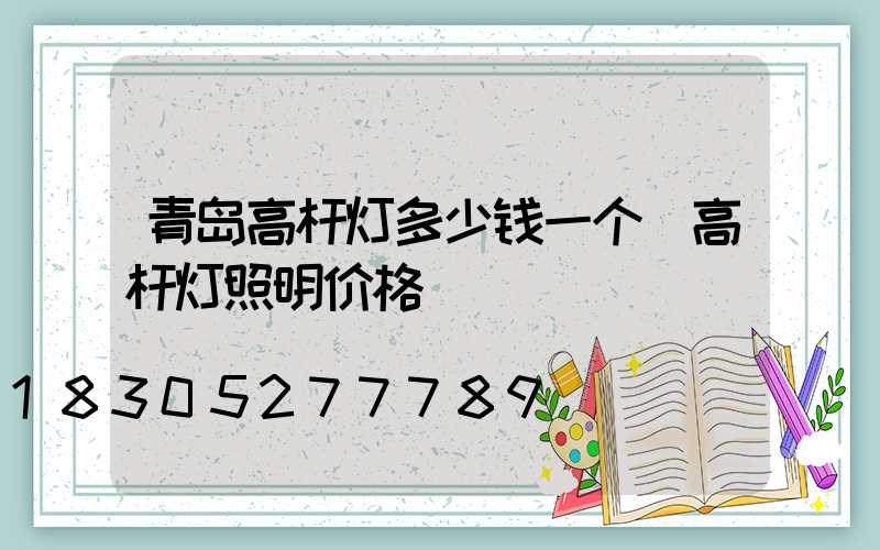 青岛高杆灯多少钱一个(高杆灯照明价格)