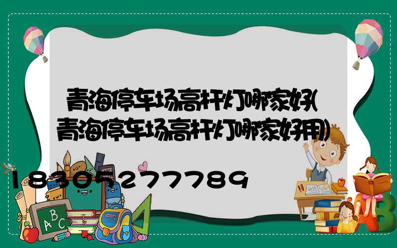 青海停车场高杆灯哪家好(青海停车场高杆灯哪家好用)