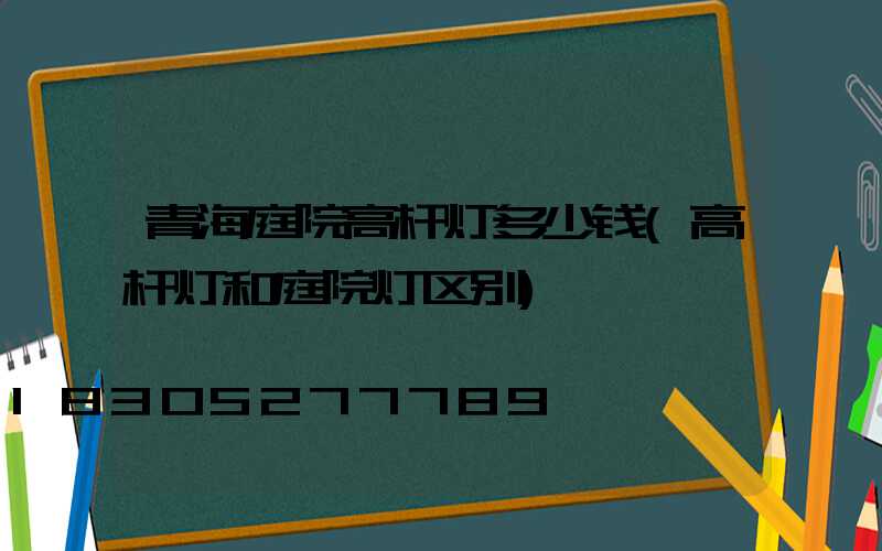 青海庭院高杆灯多少钱(高杆灯和庭院灯区别)