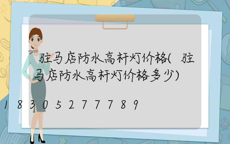 驻马店防水高杆灯价格(驻马店防水高杆灯价格多少)