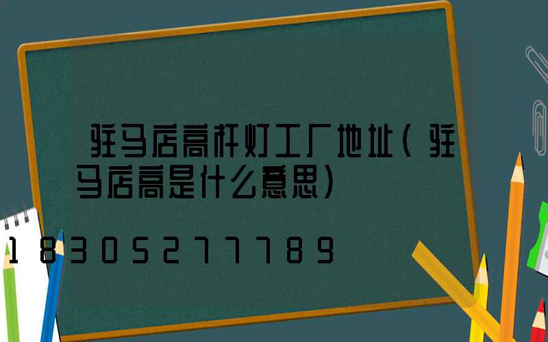 驻马店高杆灯工厂地址(驻马店高是什么意思)