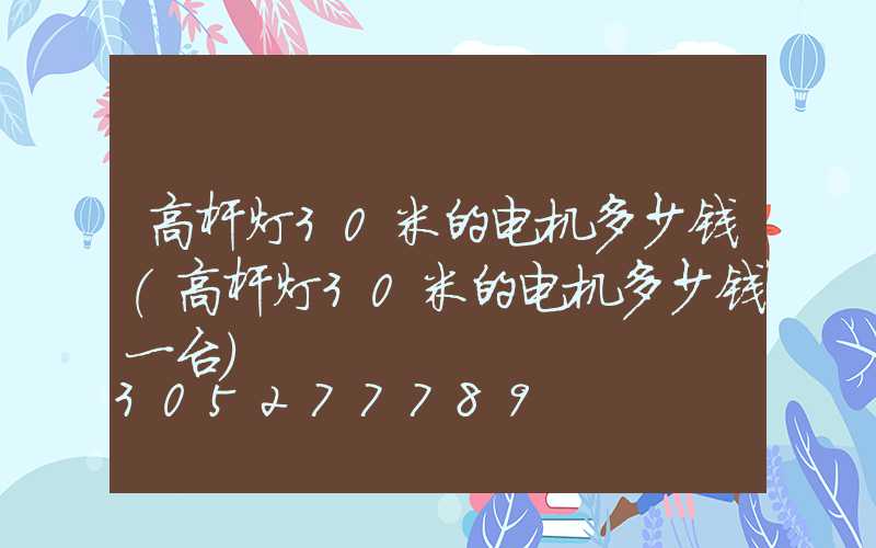 高杆灯30米的电机多少钱(高杆灯30米的电机多少钱一台)