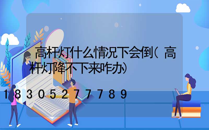 高杆灯什么情况下会倒(高杆灯降不下来咋办)