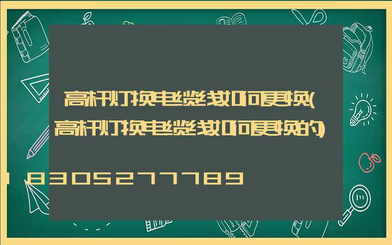 高杆灯换电缆线如何更换(高杆灯换电缆线如何更换的)