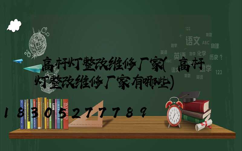 高杆灯整改维修厂家(高杆灯整改维修厂家有哪些)