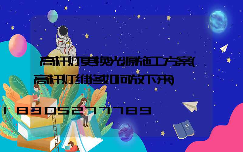 高杆灯更换光源施工方案(高杆灯维修如何放下来)