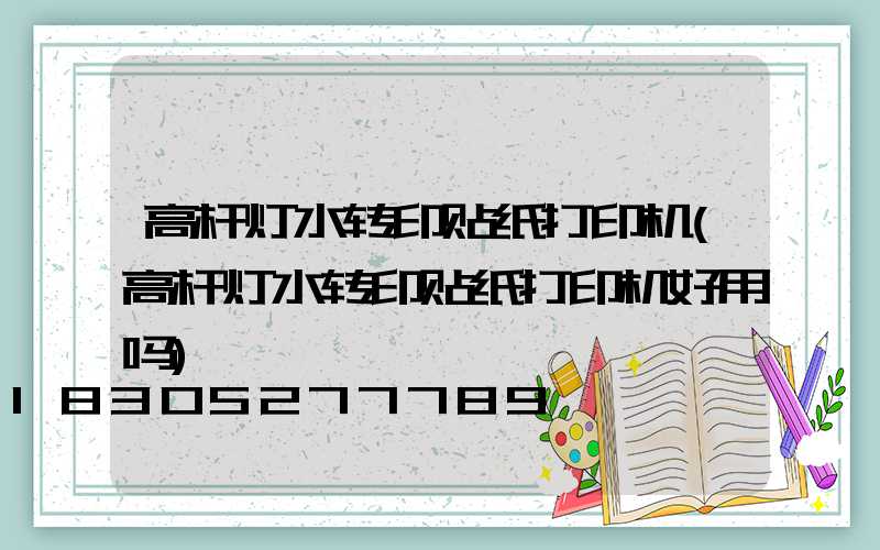 高杆灯水转印贴纸打印机(高杆灯水转印贴纸打印机好用吗)