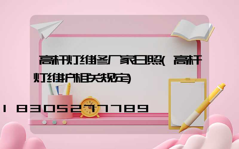 高杆灯维修厂家日照(高杆灯维护相关规定)