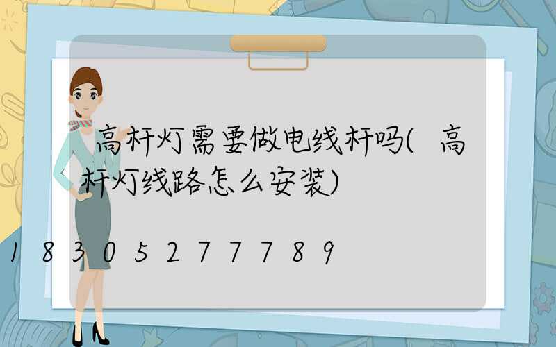 高杆灯需要做电线杆吗(高杆灯线路怎么安装)