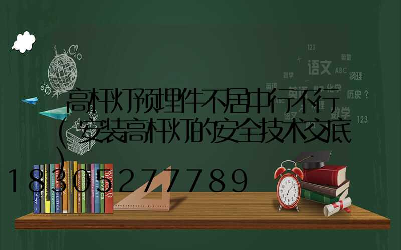 高杆灯预埋件不居中行不行(安装高杆灯的安全技术交底)