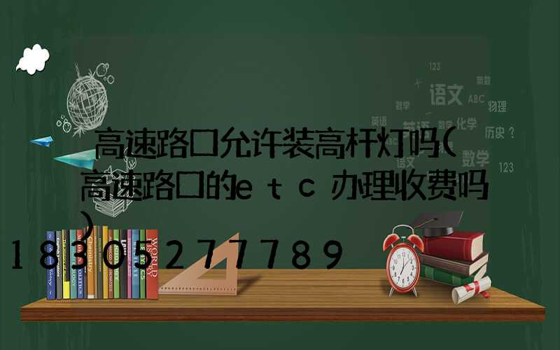 高速路口允许装高杆灯吗(高速路口的etc办理收费吗)