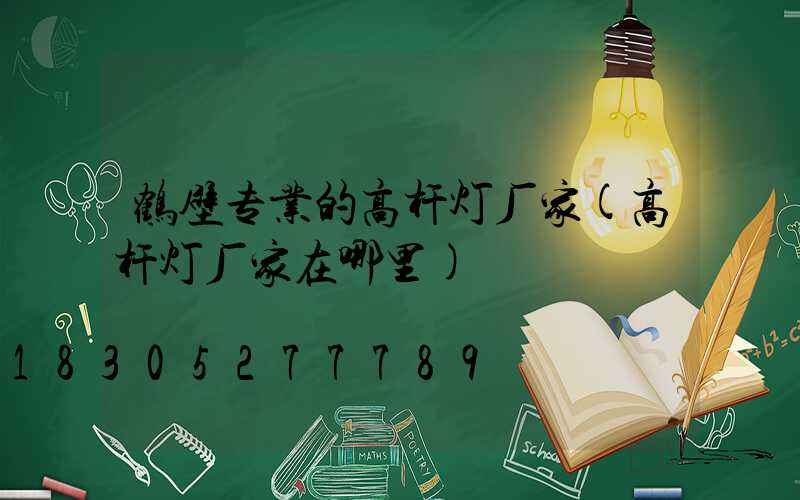 鹤壁专业的高杆灯厂家(高杆灯厂家在哪里)