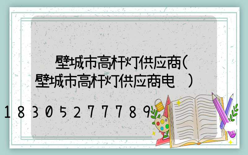 鹤壁城市高杆灯供应商(鹤壁城市高杆灯供应商电话)