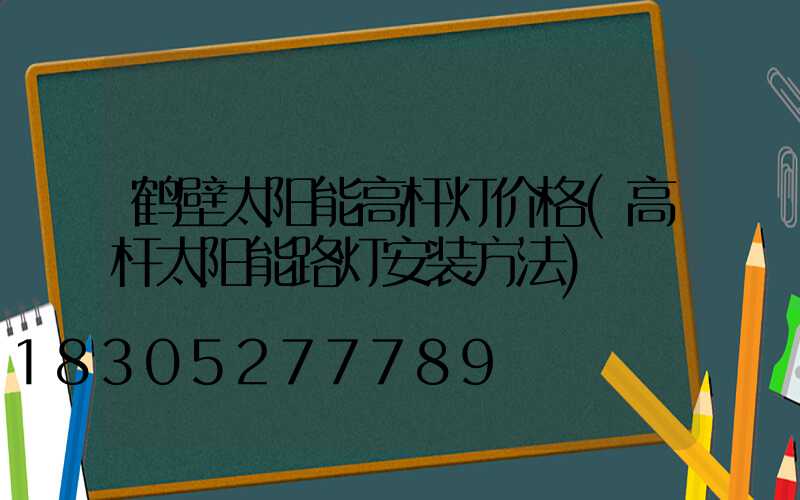 鹤壁太阳能高杆灯价格(高杆太阳能路灯安装方法)