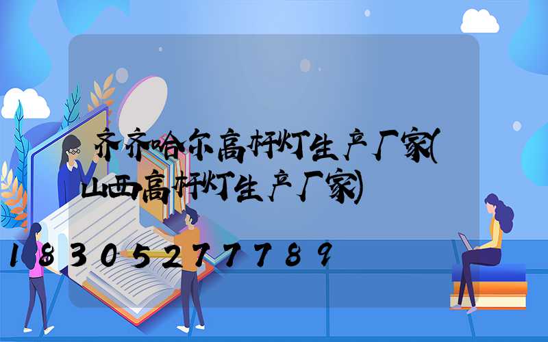 齐齐哈尔高杆灯生产厂家(山西高杆灯生产厂家)